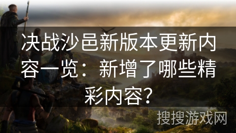 决战沙邑新版本更新内容一览：新增了哪些精彩内容？