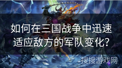 如何在三国战争中迅速适应敌方的军队变化? 如何在三国战争中迅速适应敌方的军队变化?