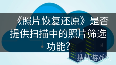 《照片恢复还原》是否提供扫描中的照片筛选功能？
