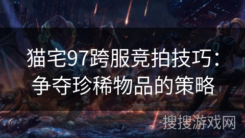 猫宅97跨服竞拍技巧：争夺珍稀物品的策略