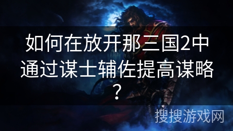 如何在放开那三国2中通过谋士辅佐提高谋略? 如何在放开那三国2中通过谋士辅佐提高谋略?