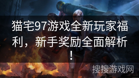 猫宅97游戏全新玩家福利，新手奖励全面解析！