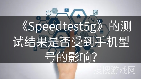 《Speedtest5g》的测试结果是否受到手机型号的影响? 《Speedtest5g》的测试结果是否受到手机型号的影响?