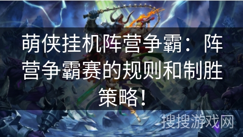 萌侠挂机阵营争霸：阵营争霸赛的规则和制胜策略！