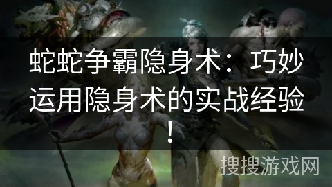 蛇蛇争霸隐身术:巧妙运用隐身术的实战经验! 蛇蛇争霸隐身术:巧妙运用隐身术的实战经验!