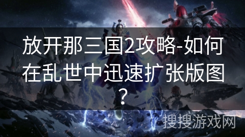 放开那三国2攻略-如何在乱世中迅速扩张版图? 放开那三国2攻略-如何在乱世中迅速扩张版图?