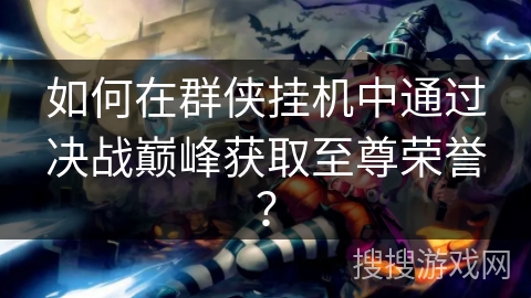 如何在群侠挂机中通过决战巅峰获取至尊荣誉? 如何在群侠挂机中通过决战巅峰获取至尊荣誉?