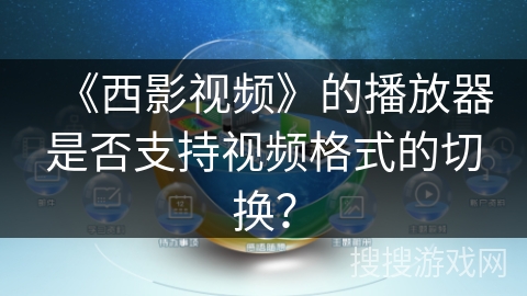 《西影视频》的播放器是否支持视频格式的切换? 《西影视频》的播放器是否支持视频格式的切换?