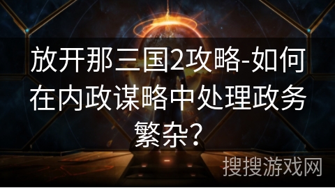 放开那三国2攻略-如何在内政谋略中处理政务繁杂? 放开那三国2攻略-如何在内政谋略中处理政务繁杂?