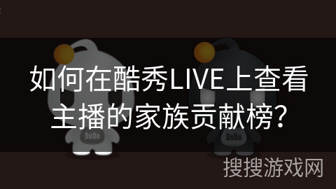 如何在酷秀LIVE上查看主播的家族贡献榜？