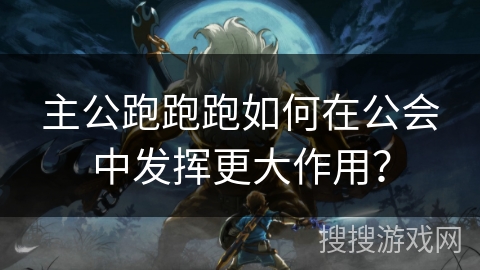 主公跑跑跑如何在公会中发挥更大作用？