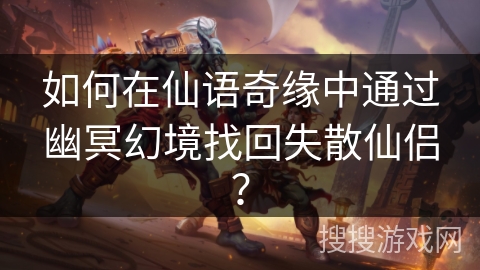 如何在仙语奇缘中通过幽冥幻境找回失散仙侣? 如何在仙语奇缘中通过幽冥幻境找回失散仙侣?