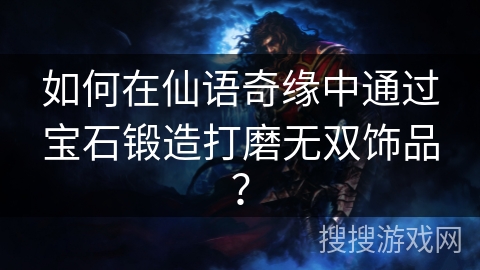 如何在仙语奇缘中通过宝石锻造打磨无双饰品? 如何在仙语奇缘中通过宝石锻造打磨无双饰品?