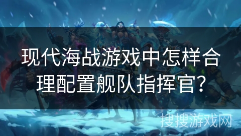 现代海战游戏中怎样合理配置舰队指挥官？