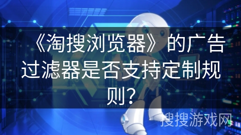 《淘搜浏览器》的广告过滤器是否支持定制规则？