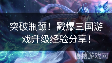 突破瓶颈！戳爆三国游戏升级经验分享！