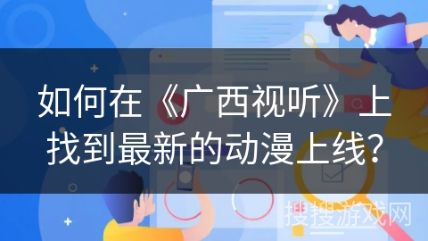 如何在《广西视听》上找到最新的动漫上线？