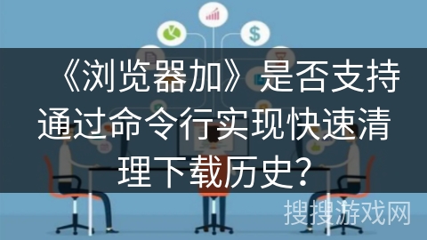 《浏览器加》是否支持通过命令行实现快速清理下载历史? 《浏览器加》是否支持通过命令行实现快速清理下载历史?