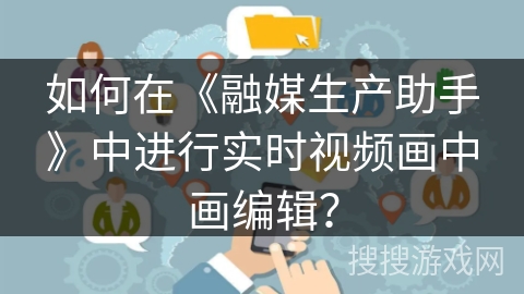 如何在《融媒生产助手》中进行实时视频画中画编辑? 如何在《融媒生产助手》中进行实时视频画中画编辑?