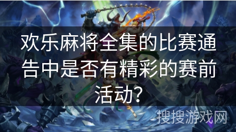 欢乐麻将全集的比赛通告中是否有精彩的赛前活动？