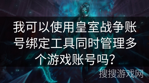 我可以使用皇室战争账号绑定工具同时管理多个游戏账号吗?