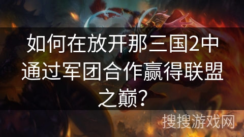 如何在放开那三国2中通过军团合作赢得联盟之巅? 如何在放开那三国2中通过军团合作赢得联盟之巅?