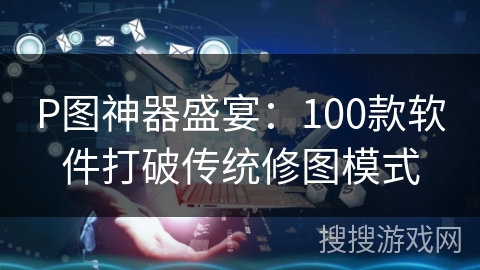 P图神器盛宴:100款软件打破传统修图模式 P图神器盛宴:100款软件打破传统修图模式