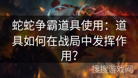 蛇蛇争霸道具使用:道具如何在战局中发挥作用? 蛇蛇争霸道具使用:道具如何在战局中发挥作用?