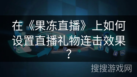 在《果冻直播》上如何设置直播礼物连击效果? 在《果冻直播》上如何设置直播礼物连击效果?