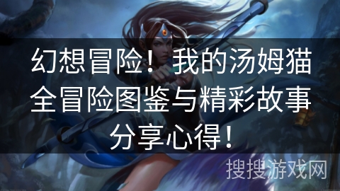 幻想冒险！我的汤姆猫全冒险图鉴与精彩故事分享心得！