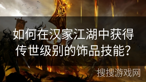 如何在汉家江湖中获得传世级别的饰品技能? 如何在汉家江湖中获得传世级别的饰品技能?