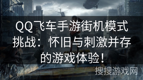 QQ飞车手游街机模式挑战:怀旧与刺激并存的游戏体验! QQ飞车手游街机模式挑战:怀旧与刺激并存的游戏体验!
