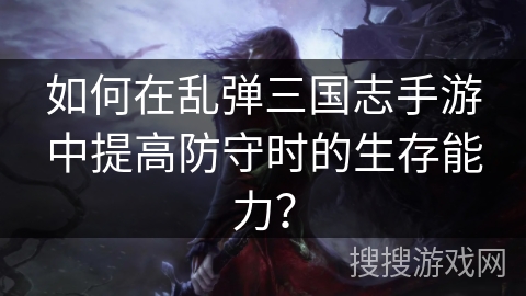 如何在乱弹三国志手游中提高防守时的生存能力? 如何在乱弹三国志手游中提高防守时的生存能力?