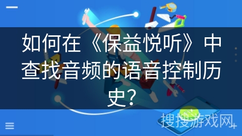 如何在《保益悦听》中查找音频的语音控制历史? 如何在《保益悦听》中查找音频的语音控制历史?