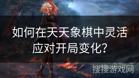 如何在天天象棋中灵活应对开局变化？