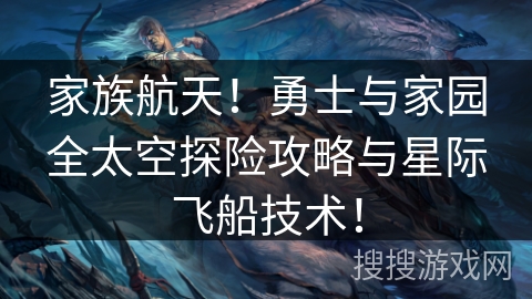 家族航天!勇士与家园全太空探险攻略与星际飞船技术! 家族航天!勇士与家园全太空探险攻略与星际飞船技术!