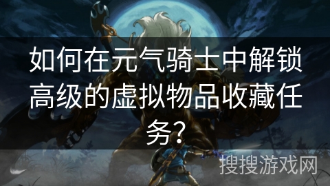如何在元气骑士中解锁高级的虚拟物品收藏任务？