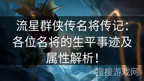 流星群侠传名将传记:各位名将的生平事迹及属性解析! 流星群侠传名将传记:各位名将的生平事迹及属性解析!