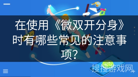在使用《微双开分身》时有哪些常见的注意事项? 在使用《微双开分身》时有哪些常见的注意事项?