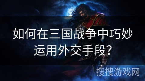 如何在三国战争中巧妙运用外交手段? 如何在三国战争中巧妙运用外交手段?