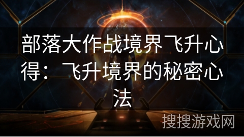 部落大作战境界飞升心得：飞升境界的秘密心法
