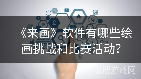 《来画》软件有哪些绘画挑战和比赛活动? 《来画》软件有哪些绘画挑战和比赛活动?