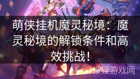 萌侠挂机魔灵秘境:魔灵秘境的解锁条件和高效挑战! 萌侠挂机魔灵秘境:魔灵秘境的解锁条件和高效挑战!