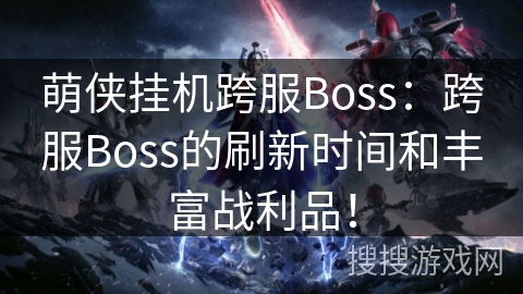 萌侠挂机跨服Boss:跨服Boss的刷新时间和丰富战利品! 萌侠挂机跨服Boss:跨服Boss的刷新时间和丰富战利品!