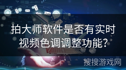 拍大师软件是否有实时视频色调调整功能? 拍大师软件是否有实时视频色调调整功能?