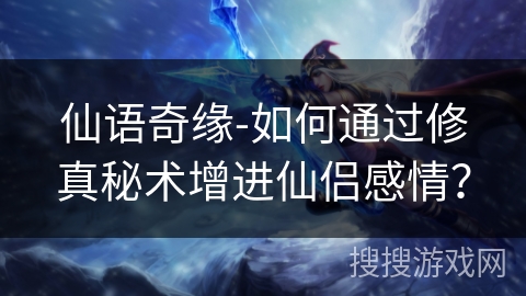 仙语奇缘-如何通过修真秘术增进仙侣感情？