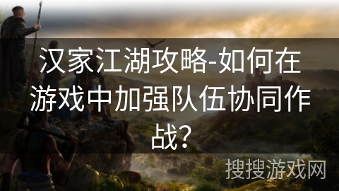 汉家江湖攻略-如何在游戏中加强队伍协同作战? 汉家江湖攻略-如何在游戏中加强队伍协同作战?
