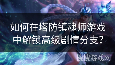 如何在塔防镇魂师游戏中解锁高级剧情分支？
