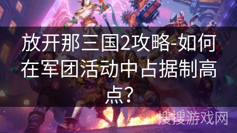 放开那三国2攻略-如何在军团活动中占据制高点? 放开那三国2攻略-如何在军团活动中占据制高点?