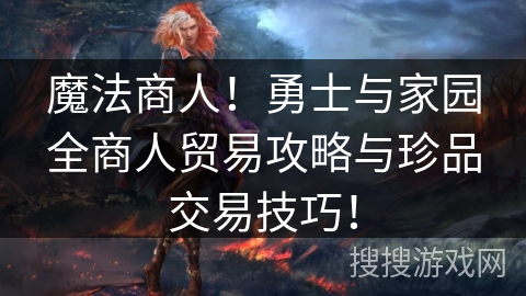 魔法商人!勇士与家园全商人贸易攻略与珍品交易技巧! 魔法商人!勇士与家园全商人贸易攻略与珍品交易技巧!